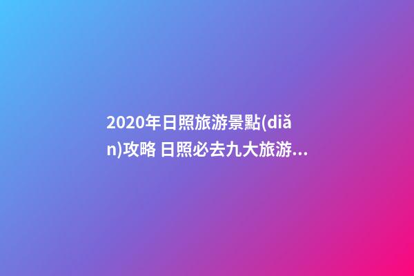 2020年日照旅游景點(diǎn)攻略 日照必去九大旅游景點(diǎn)